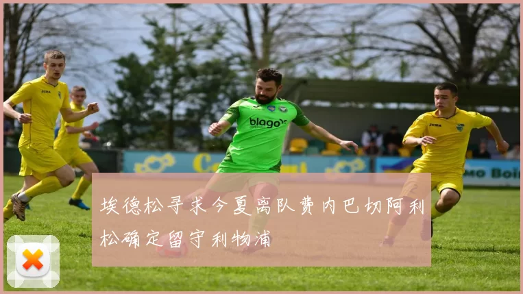 埃德松寻求今夏离队费内巴切阿利松确定留守利物浦