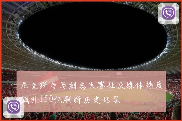 尼克斯与马刺总决赛社交媒体热度飙升150亿刷新历史记录