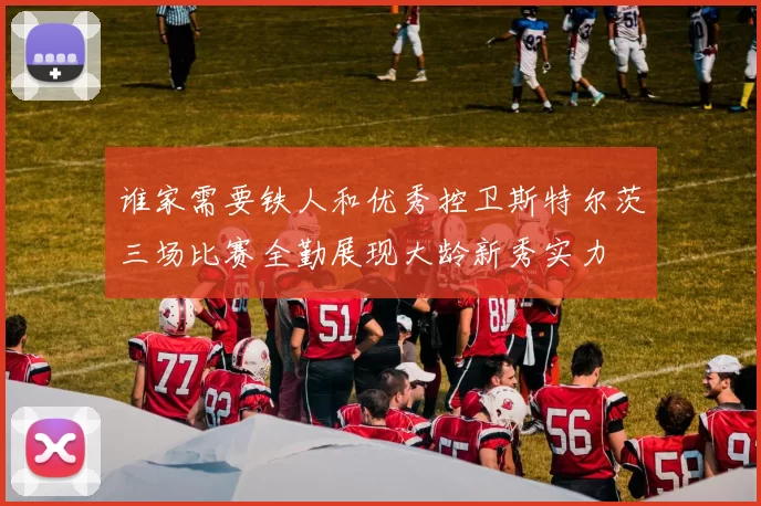 谁家需要铁人和优秀控卫斯特尔茨三场比赛全勤展现大龄新秀实力