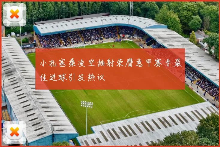 小孔塞桑凌空抽射荣膺意甲赛季最佳进球引发热议
