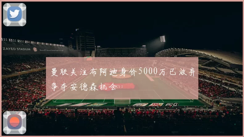 曼联关注布阿迪身价5000万已放弃争夺安德森机会