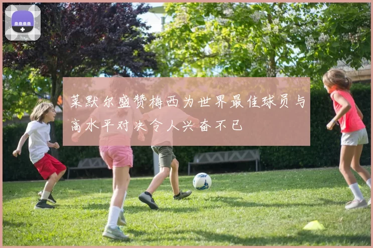 莱默尔盛赞梅西为世界最佳球员与高水平对决令人兴奋不已