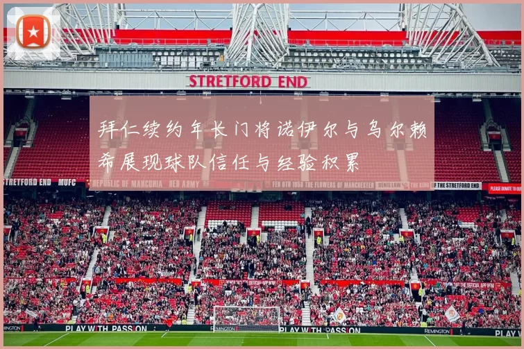拜仁续约年长门将诺伊尔与乌尔赖希展现球队信任与经验积累