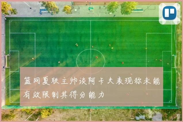 篮网夏联主帅谈阿卡夫表现称未能有效限制其得分能力