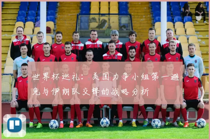 世界杯巡礼：美国力争小组第一避免与伊朗队交锋的战略分析