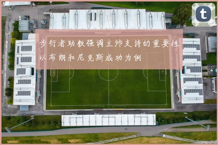 步行者助教强调主帅支持的重要性以布朗和尼克斯成功为例