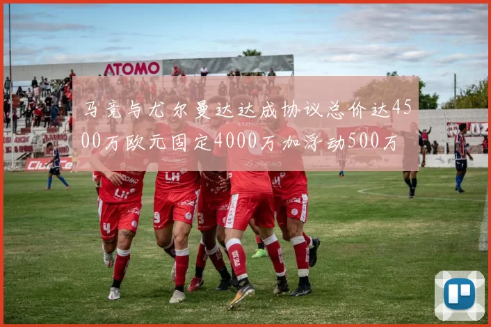 马竞与尤尔曼达达成协议总价达4500万欧元固定4000万加浮动500万